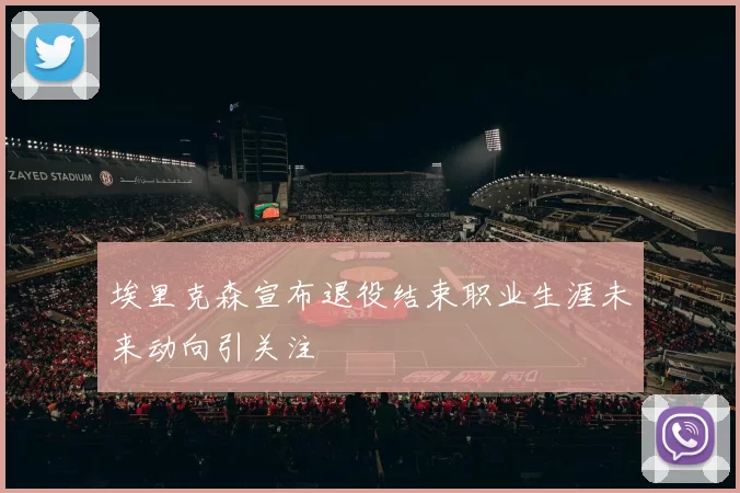 埃里克森宣布退役结束职业生涯未来动向引关注