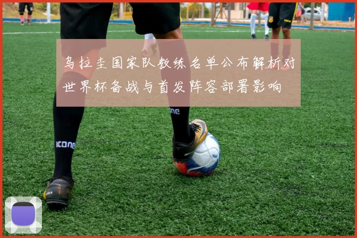 乌拉圭国家队教练名单公布解析对世界杯备战与首发阵容部署影响