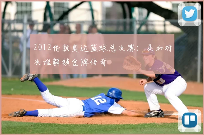 2012伦敦奥运篮球总决赛:美加对决谁解锁金牌传奇