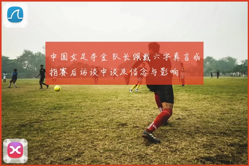 中国女足夺金 队长佩戴六字真言戒指赛后访谈中谈及信念与影响