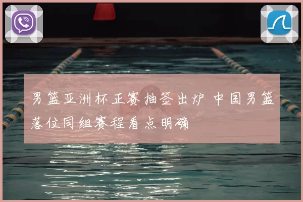 男篮亚洲杯正赛抽签出炉 中国男篮落位同组赛程看点明确