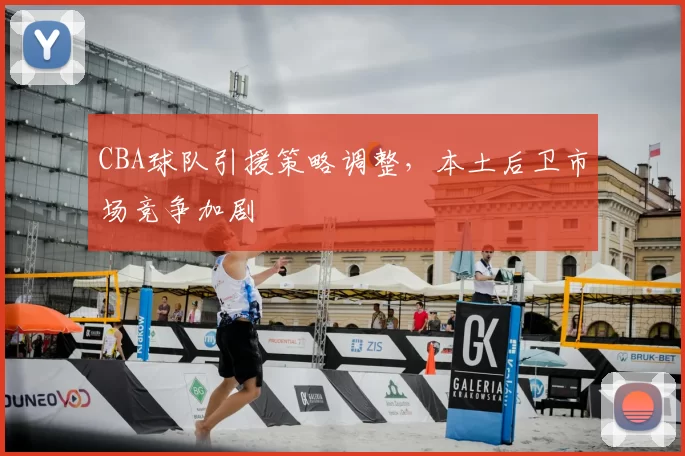 CBA球队引援策略调整，本土后卫市场竞争加剧