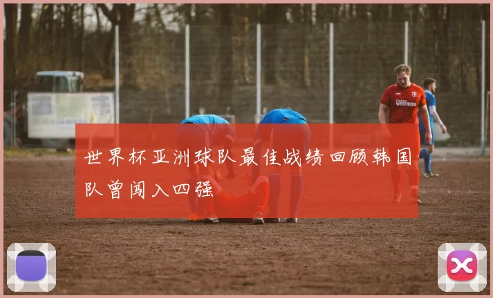 世界杯亚洲球队最佳战绩回顾韩国队曾闯入四强