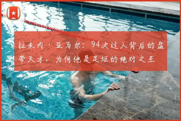 拉米内·亚马尔：94次过人背后的盘带天才，为何他是足坛的绝对之王？