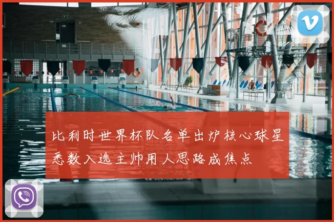 比利时世界杯队名单出炉核心球星悉数入选主帅用人思路成焦点