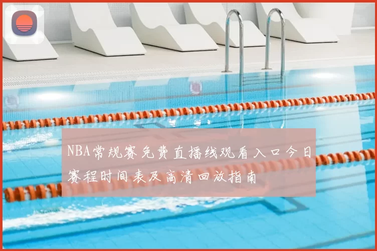 NBA常规赛免费直播线观看入口今日赛程时间表及高清回放指南