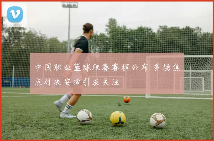 中国职业篮球联赛赛程公布 多场焦点对决安排引发关注