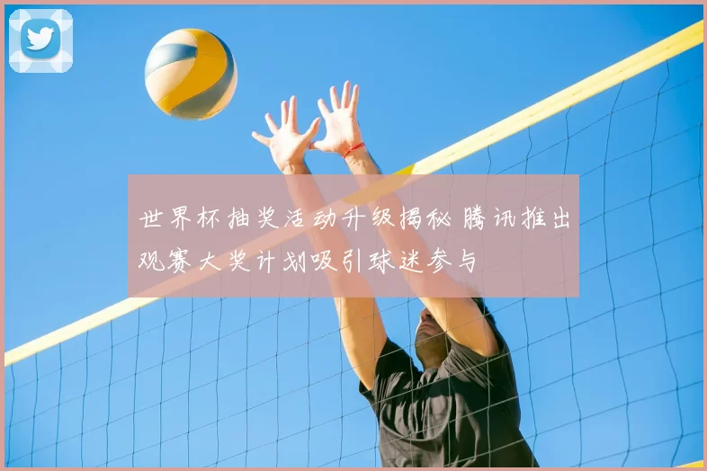 世界杯抽奖活动升级揭秘 腾讯推出观赛大奖计划吸引球迷参与