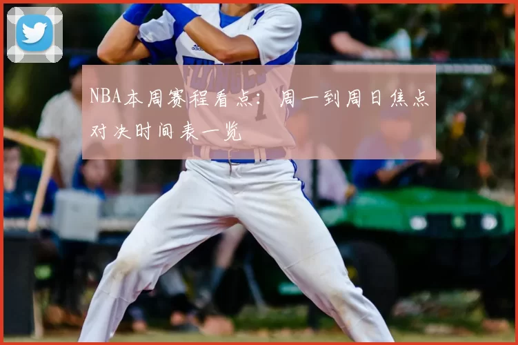 NBA本周赛程看点：周一到周日焦点对决时间表一览