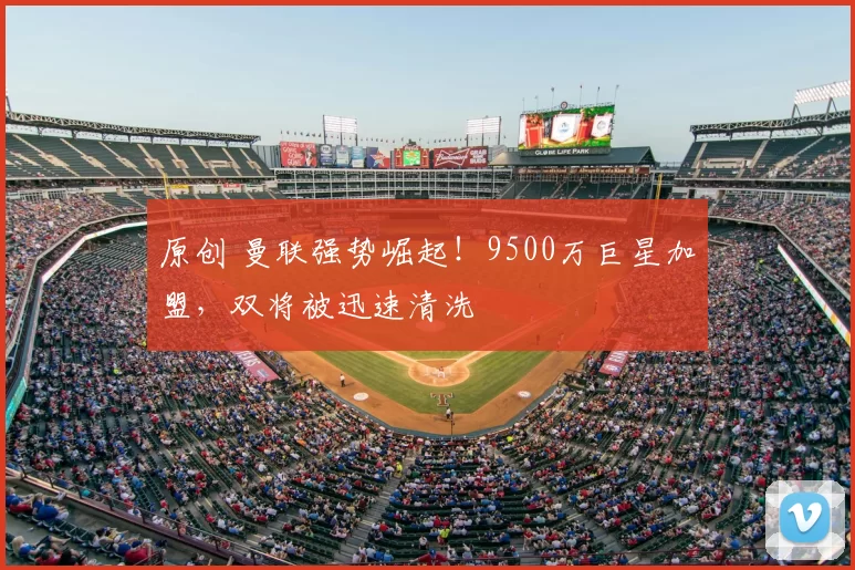 原创 曼联强势崛起！9500万巨星加盟，双将被迅速清洗