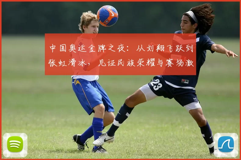 中国奥运金牌之夜:从刘翔飞跃到张虹滑冰,见证民族荣耀与赛场激情