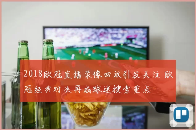 2018欧冠直播录像回放引发关注 欧冠经典对决再成球迷搜索重点