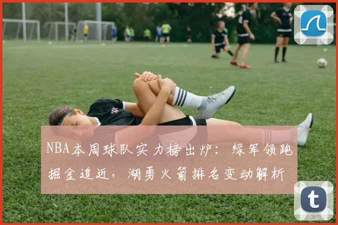 NBA本周球队实力榜出炉：绿军领跑掘金追近，湖勇火箭排名变动解析