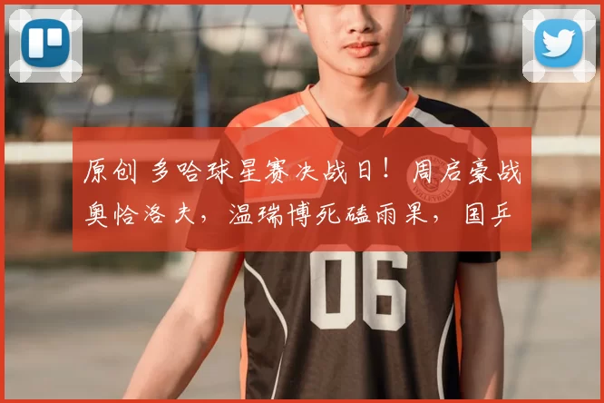 原创 多哈球星赛决战日！周启豪战奥恰洛夫，温瑞博死磕雨果，国乒男单冲首冠！