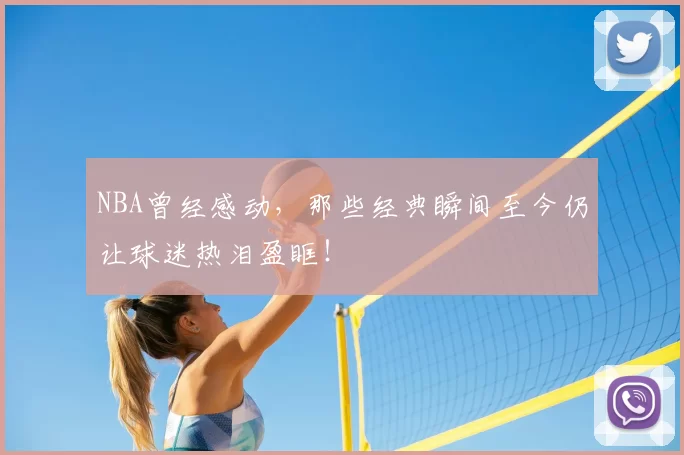 NBA曾经感动,那些经典瞬间至今仍让球迷热泪盈眶!