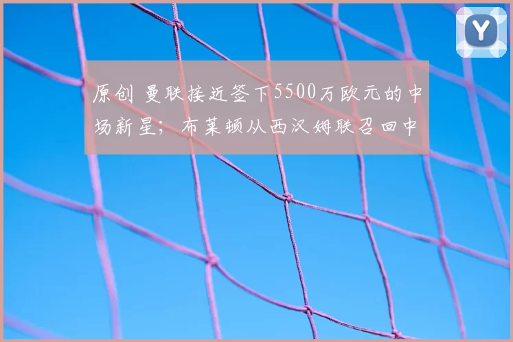 原创 曼联接近签下5500万欧元的中场新星;布莱顿从西汉姆联召回中后卫