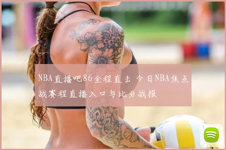 NBA直播吧86全程直击 今日NBA焦点战赛程直播入口与比分战报