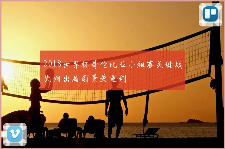 2018世界杯哥伦比亚小组赛关键战失利出局前景受重创