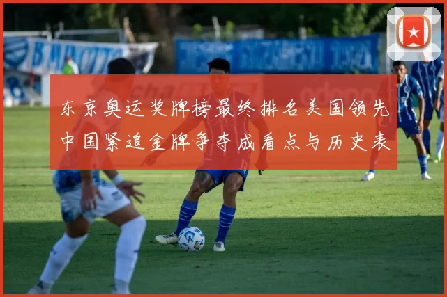 东京奥运奖牌榜最终排名美国领先中国紧追金牌争夺成看点与历史表现对比