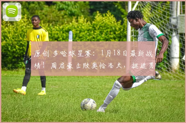 原创 多哈球星赛：1月18日最新战绩！周启豪击败奥恰洛夫，挺进男单决赛