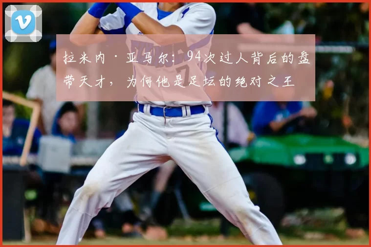 拉米内·亚马尔:94次过人背后的盘带天才,为何他是足坛的绝对之王?