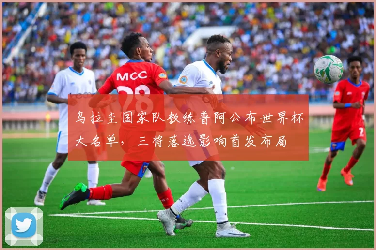 乌拉圭国家队教练普阿公布世界杯大名单，三将落选影响首发布局