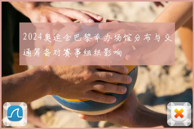 2024奥运会巴黎举办场馆分布与交通筹备对赛事组织影响