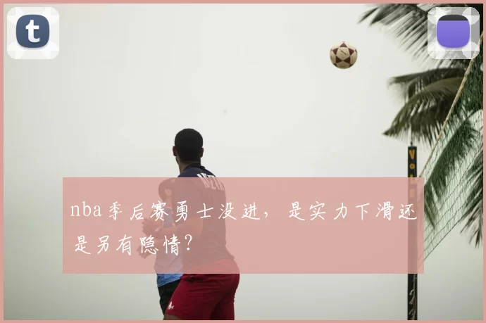 nba季后赛勇士没进,是实力下滑还是另有隐情?