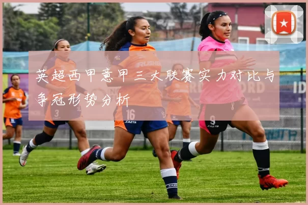 英超西甲意甲三大联赛实力对比与争冠形势分析