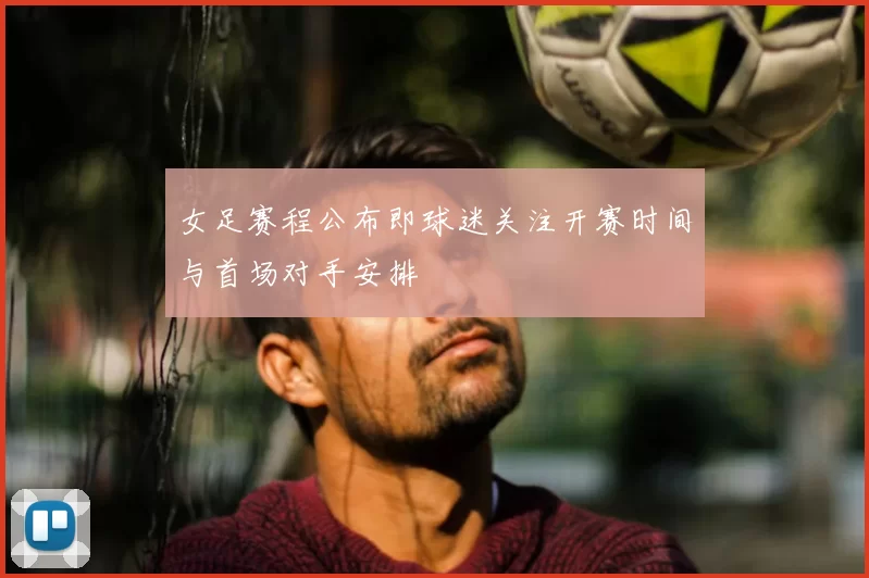 女足赛程公布即球迷关注开赛时间与首场对手安排