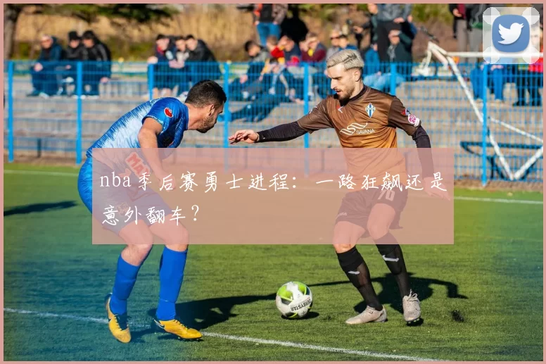 nba季后赛勇士进程:一路狂飙还是意外翻车?