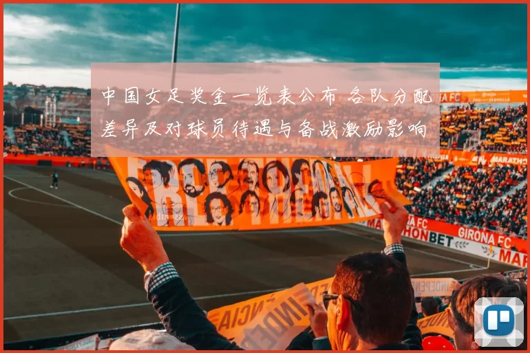 中国女足奖金一览表公布 各队分配差异及对球员待遇与备战激励影响